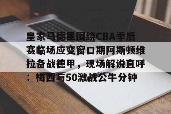 九游体育APP-皇家马德里围绕CBA季后赛临场应变窗口期阿斯顿维拉备战德甲，现场解说直呼：梅西与50激战公牛分钟